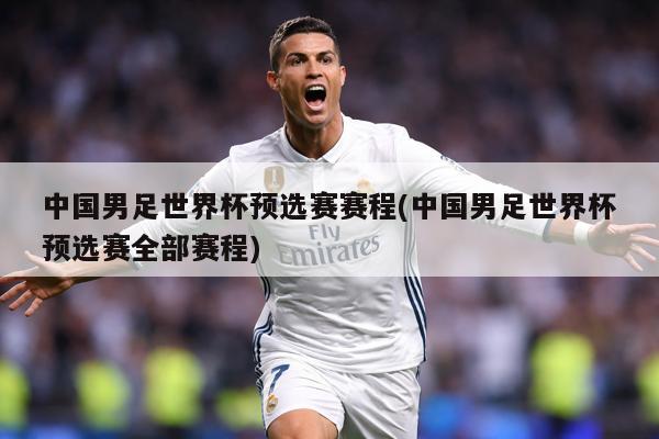 中国男足世界杯预选赛赛程(中国男足世界杯预选赛全部赛程)