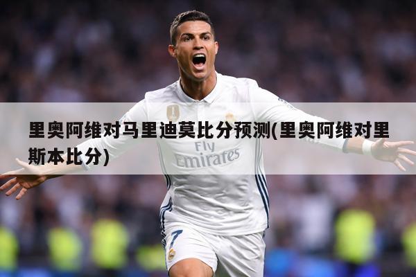 里奥阿维对马里迪莫比分预测(里奥阿维对里斯本比分)