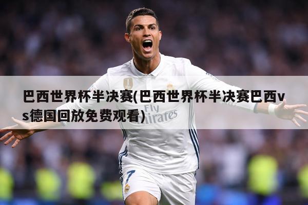 巴西世界杯半决赛(巴西世界杯半决赛巴西vs德国回放免费观看)