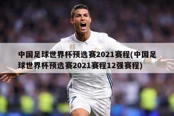 中国足球世界杯预选赛2021赛程(中国足球世界杯预选赛2021赛程12强赛程)