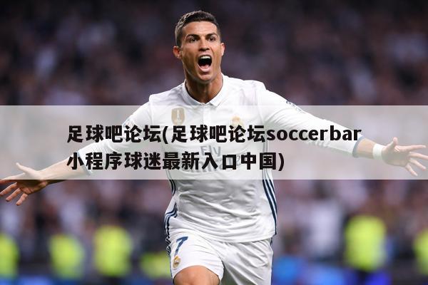 足球吧论坛(足球吧论坛soccerbar小程序球迷最新入口中国)