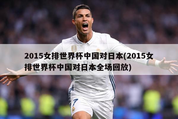 2015女排世界杯中国对日本(2015女排世界杯中国对日本全场回放)