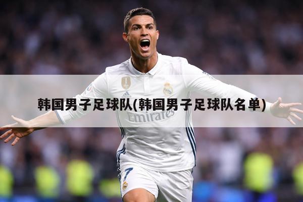 韩国男子足球队(韩国男子足球队名单)