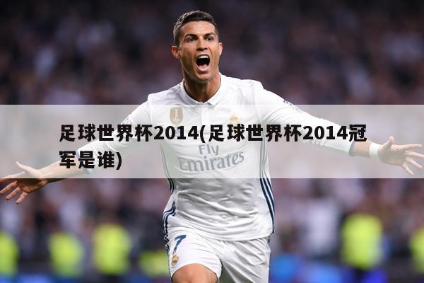 足球世界杯2014(足球世界杯2014冠军是谁)