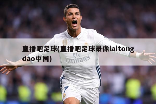 直播吧足球(直播吧足球录像laitongdao中国)