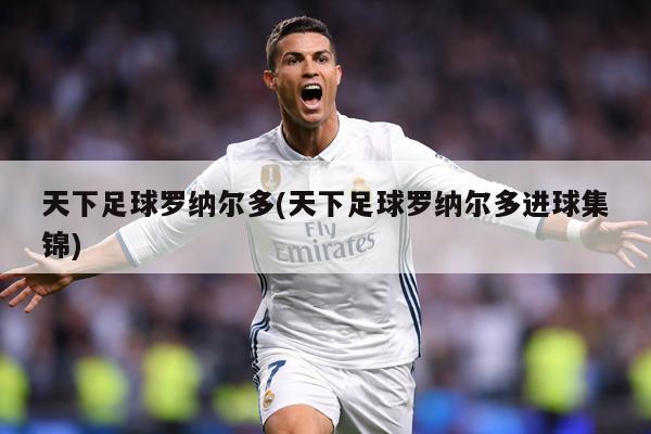 天下足球罗纳尔多(天下足球罗纳尔多进球集锦)