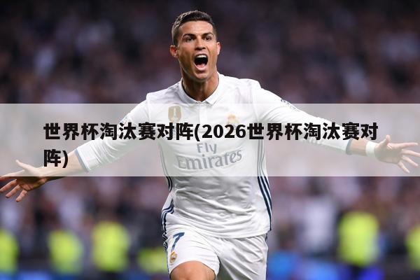 世界杯淘汰赛对阵(2026世界杯淘汰赛对阵)