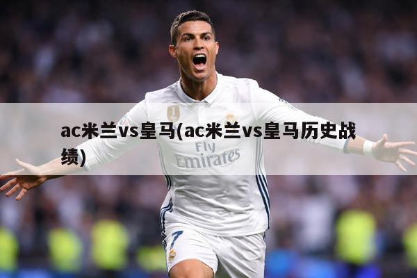 ac米兰vs皇马(ac米兰vs皇马历史战绩)