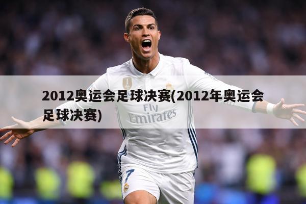 2012奥运会足球决赛(2012年奥运会足球决赛)