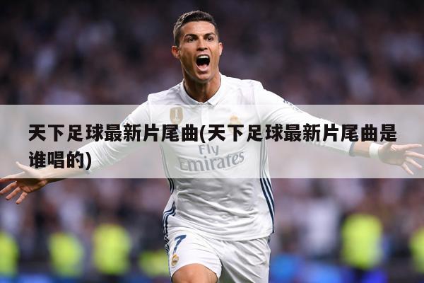 天下足球最新片尾曲(天下足球最新片尾曲是谁唱的)