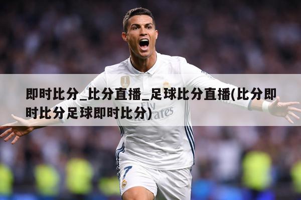 即时比分_比分直播_足球比分直播(比分即时比分足球即时比分)
