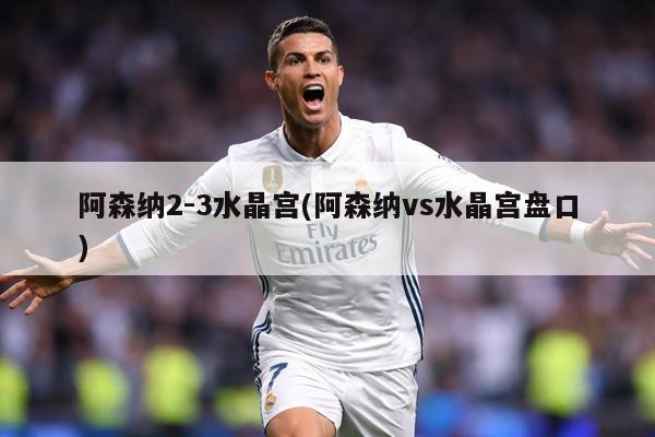 阿森纳2-3水晶宫(阿森纳vs水晶宫盘口)