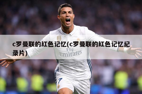 c罗曼联的红色记忆(c罗曼联的红色记忆纪录片)