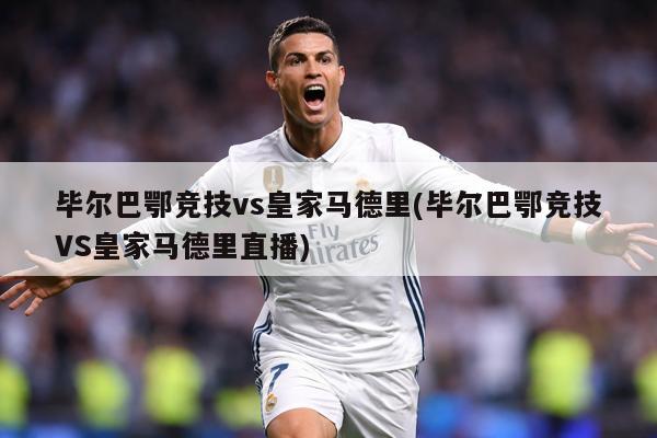 毕尔巴鄂竞技vs皇家马德里(毕尔巴鄂竞技VS皇家马德里直播)