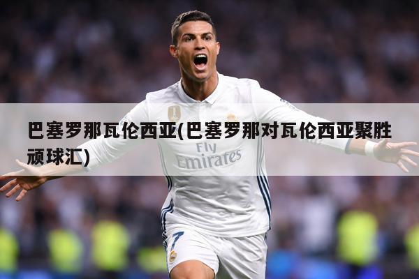 巴塞罗那瓦伦西亚(巴塞罗那对瓦伦西亚聚胜顽球汇)