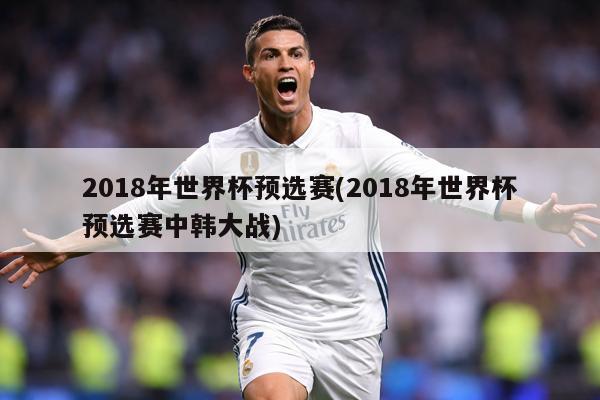 2018年世界杯预选赛(2018年世界杯预选赛中韩大战)