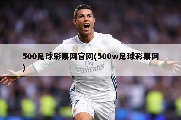 500足球彩票网官网(500w足球彩票网)