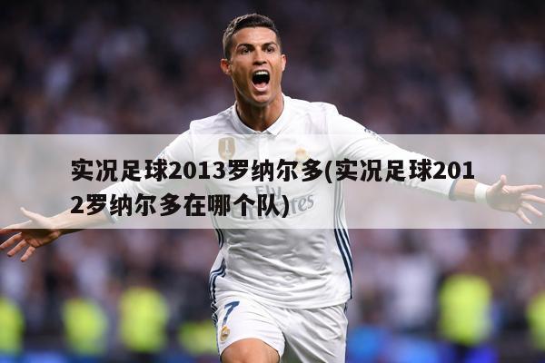 实况足球2013罗纳尔多(实况足球2012罗纳尔多在哪个队)