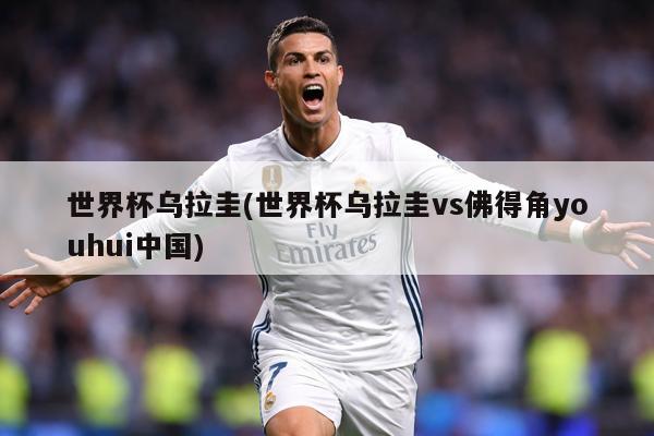 世界杯乌拉圭(世界杯乌拉圭vs佛得角youhui中国)