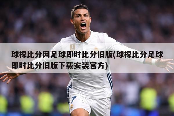 球探比分网足球即时比分旧版(球探比分足球即时比分旧版下载安装官方)