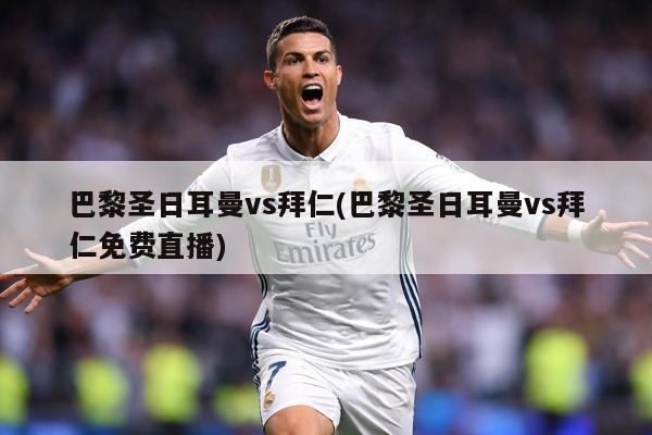 巴黎圣日耳曼vs拜仁(巴黎圣日耳曼vs拜仁免费直播)