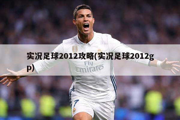 实况足球2012攻略(实况足球2012gp)
